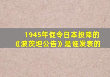 1945年促令日本投降的《波茨坦公告》是谁发表的