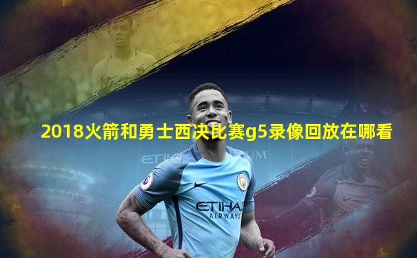 2018火箭和勇士西决比赛g5录像回放在哪看