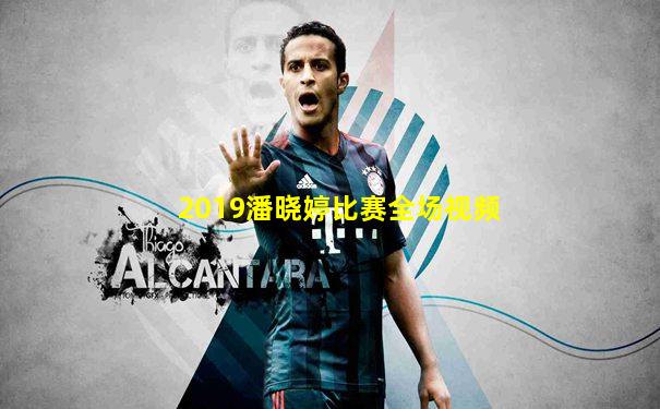 2019潘晓婷比赛全场视频