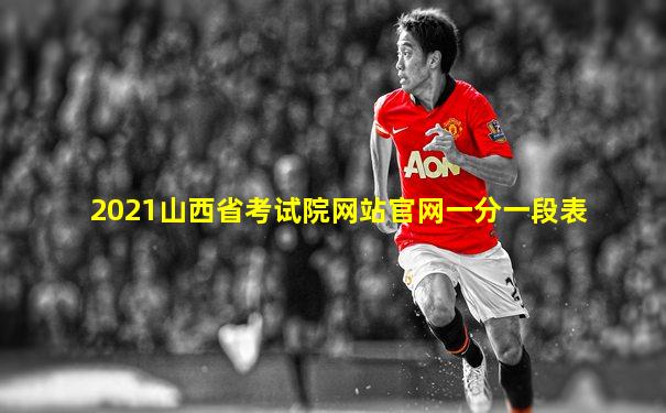 2021山西省考试院网站官网一分一段表