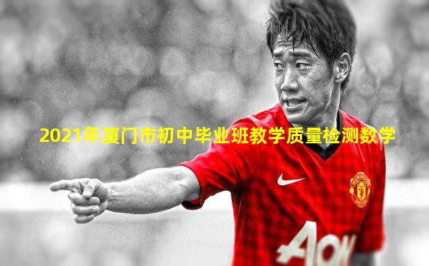 2021年厦门市初中毕业班教学质量检测数学