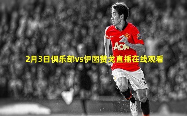 2月3日俱乐部vs伊图赞戈直播在线观看