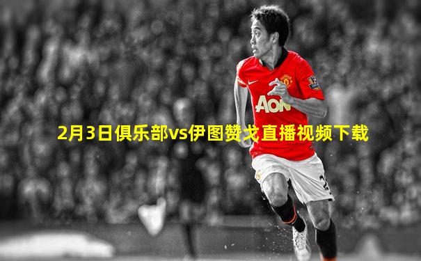 2月3日俱乐部vs伊图赞戈直播视频下载
