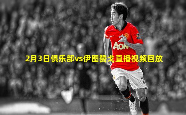 2月3日俱乐部vs伊图赞戈直播视频回放
