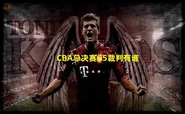 CBA总决赛G5裁判有谁