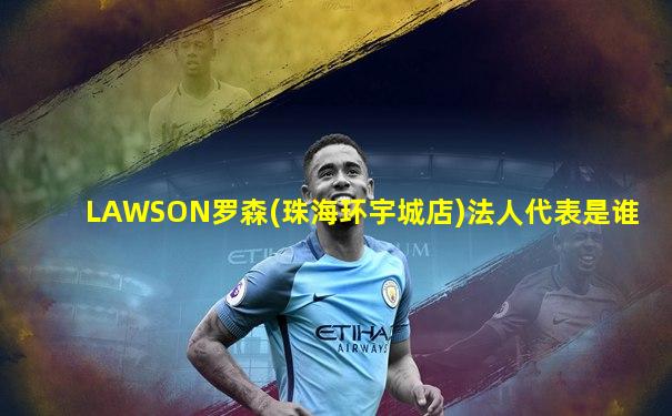 LAWSON罗森(珠海环宇城店)法人代表是谁