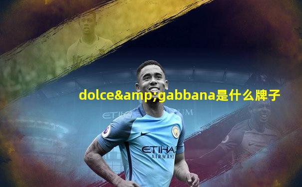dolce&gabbana是什么牌子