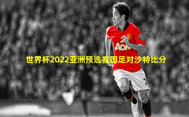 世界杯2022亚洲预选赛国足对沙特比分