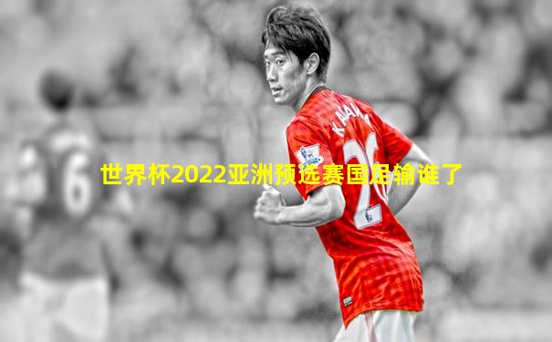 世界杯2022亚洲预选赛国足输谁了