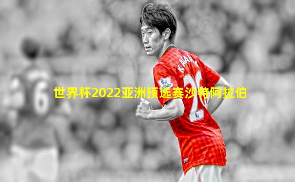 世界杯2022亚洲预选赛沙特阿拉伯