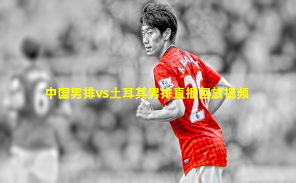 中国男排vs土耳其男排直播回放视频