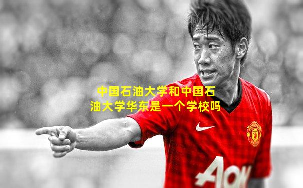 中国石油大学和中国石油大学华东是一个学校吗