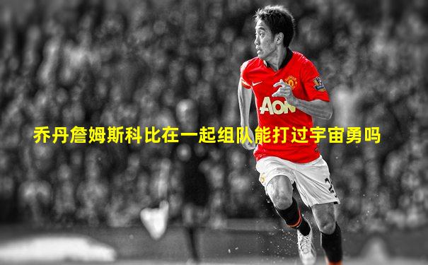乔丹詹姆斯科比在一起组队能打过宇宙勇吗
