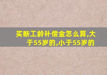 买断工龄补偿金怎么算,大于55岁的,小于55岁的