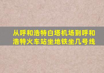 从呼和浩特白塔机场到呼和浩特火车站坐地铁坐几号线