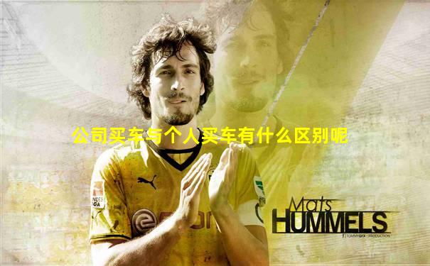 公司买车与个人买车有什么区别呢