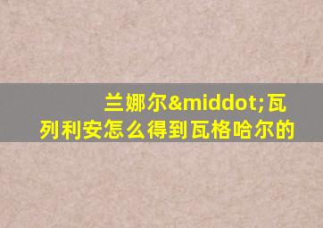 兰娜尔·瓦列利安怎么得到瓦格哈尔的