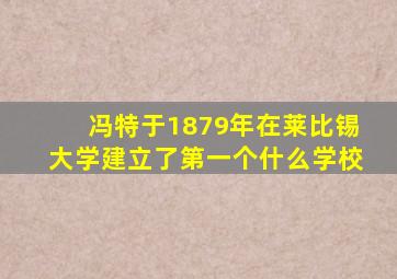 冯特于1879年在莱比锡大学建立了第一个什么学校
