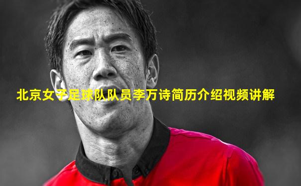 北京女子足球队队员李万诗简历介绍视频讲解