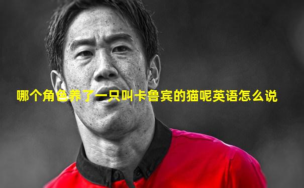 哪个角色养了一只叫卡鲁宾的猫呢英语怎么说