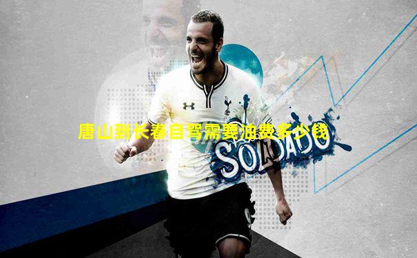 唐山到长春自驾需要油费多少钱