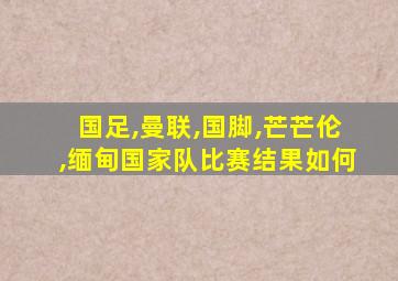 国足,曼联,国脚,芒芒伦,缅甸国家队比赛结果如何