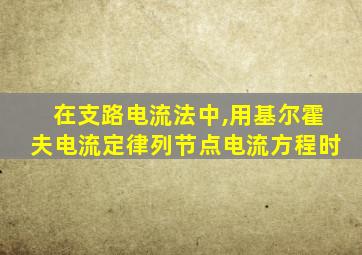 在支路电流法中,用基尔霍夫电流定律列节点电流方程时