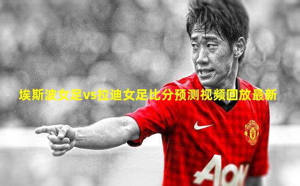 埃斯波女足vs拉迪女足比分预测视频回放最新