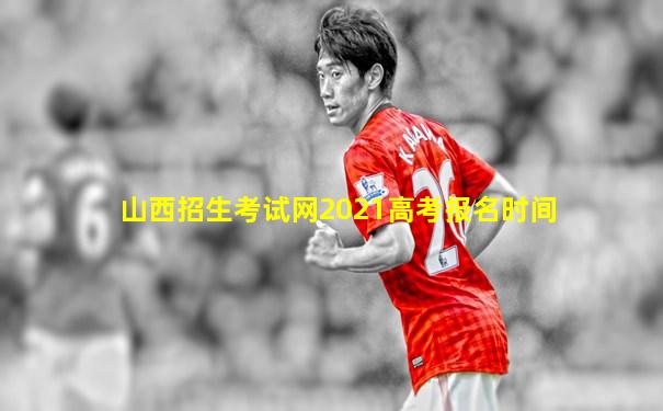 山西招生考试网2021高考报名时间