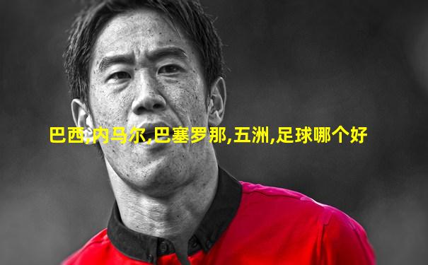 巴西,内马尔,巴塞罗那,五洲,足球哪个好