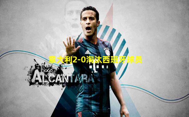 意大利2-0淘汰西班牙球员