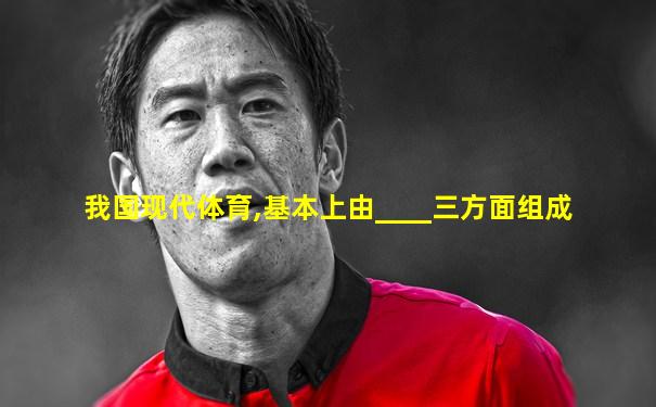 我国现代体育,基本上由____三方面组成