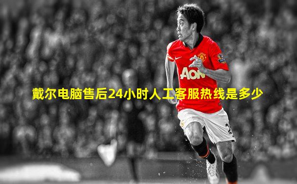戴尔电脑售后24小时人工客服热线是多少