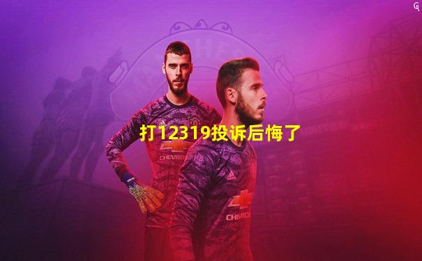 打12319投诉后悔了