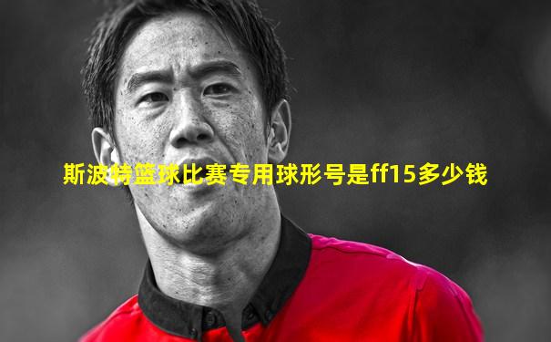 斯波特篮球比赛专用球形号是ff15多少钱