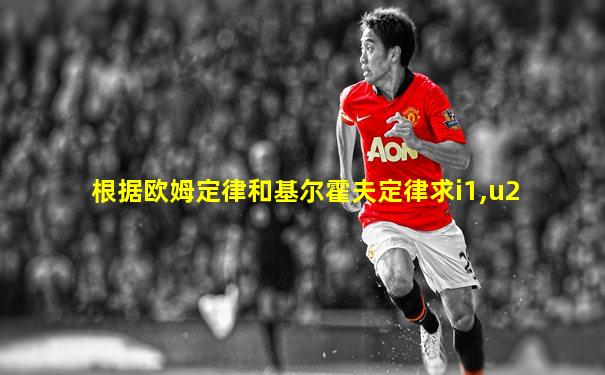 根据欧姆定律和基尔霍夫定律求i1,u2
