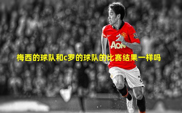 梅西的球队和c罗的球队的比赛结果一样吗
