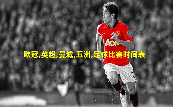 欧冠,英超,曼城,五洲,足球比赛时间表