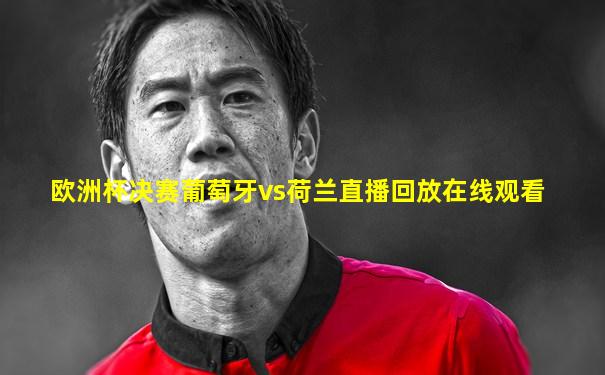 欧洲杯决赛葡萄牙vs荷兰直播回放在线观看