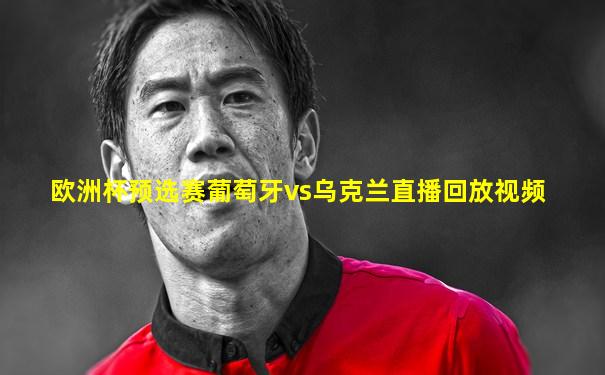 欧洲杯预选赛葡萄牙vs乌克兰直播回放视频
