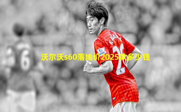 沃尔沃s60落地价2025款多少钱