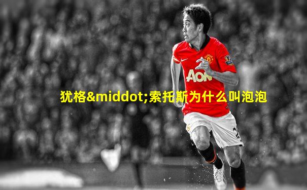 犹格·索托斯为什么叫泡泡