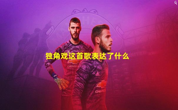 独角戏这首歌表达了什么