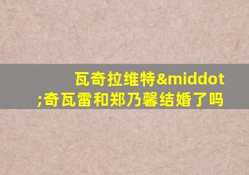 瓦奇拉维特·奇瓦雷和郑乃馨结婚了吗