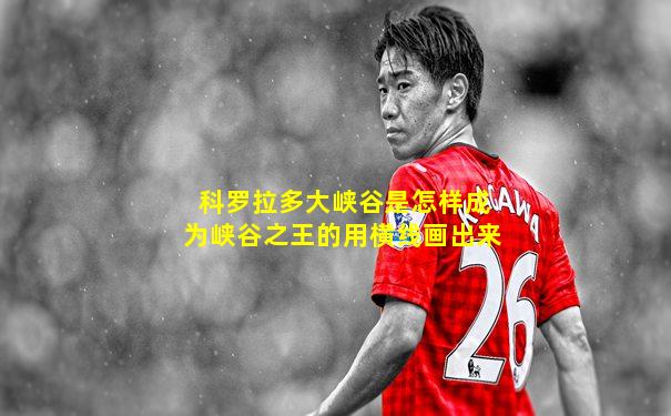 科罗拉多大峡谷是怎样成为峡谷之王的用横线画出来