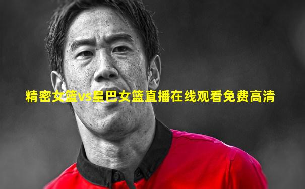 精密女篮vs星巴女篮直播在线观看免费高清