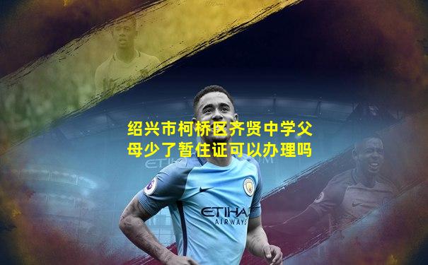 绍兴市柯桥区齐贤中学父母少了暂住证可以办理吗
