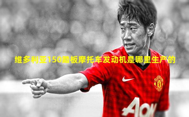 维多利亚150踏板摩托车发动机是哪里生产的