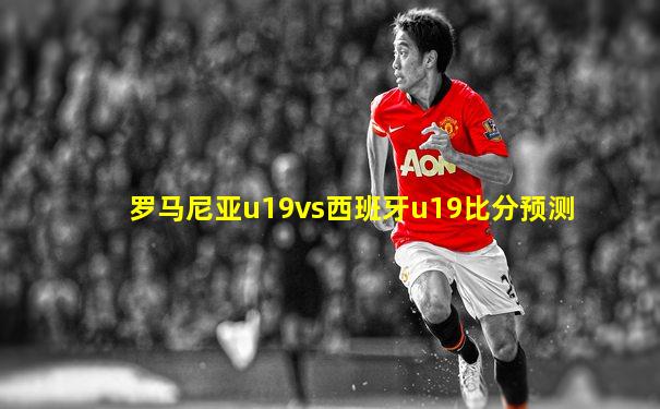 罗马尼亚u19vs西班牙u19比分预测