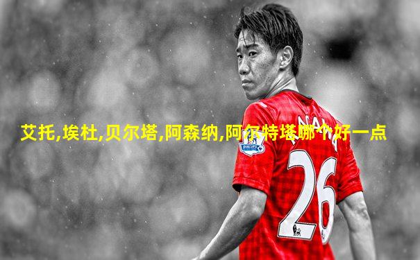 艾托,埃杜,贝尔塔,阿森纳,阿尔特塔哪个好一点